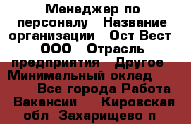 Менеджер по персоналу › Название организации ­ Ост-Вест, ООО › Отрасль предприятия ­ Другое › Минимальный оклад ­ 28 000 - Все города Работа » Вакансии   . Кировская обл.,Захарищево п.